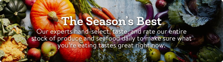 The season's best. Our experts handselect, taste, and rate our entire stock of produce and seafood daily to make sure what you're eating tastes great right now.